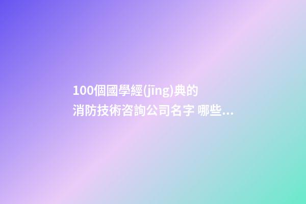 100個國學經(jīng)典的消防技術咨詢公司名字 哪些涵義適宜-第1張-公司起名-玄機派